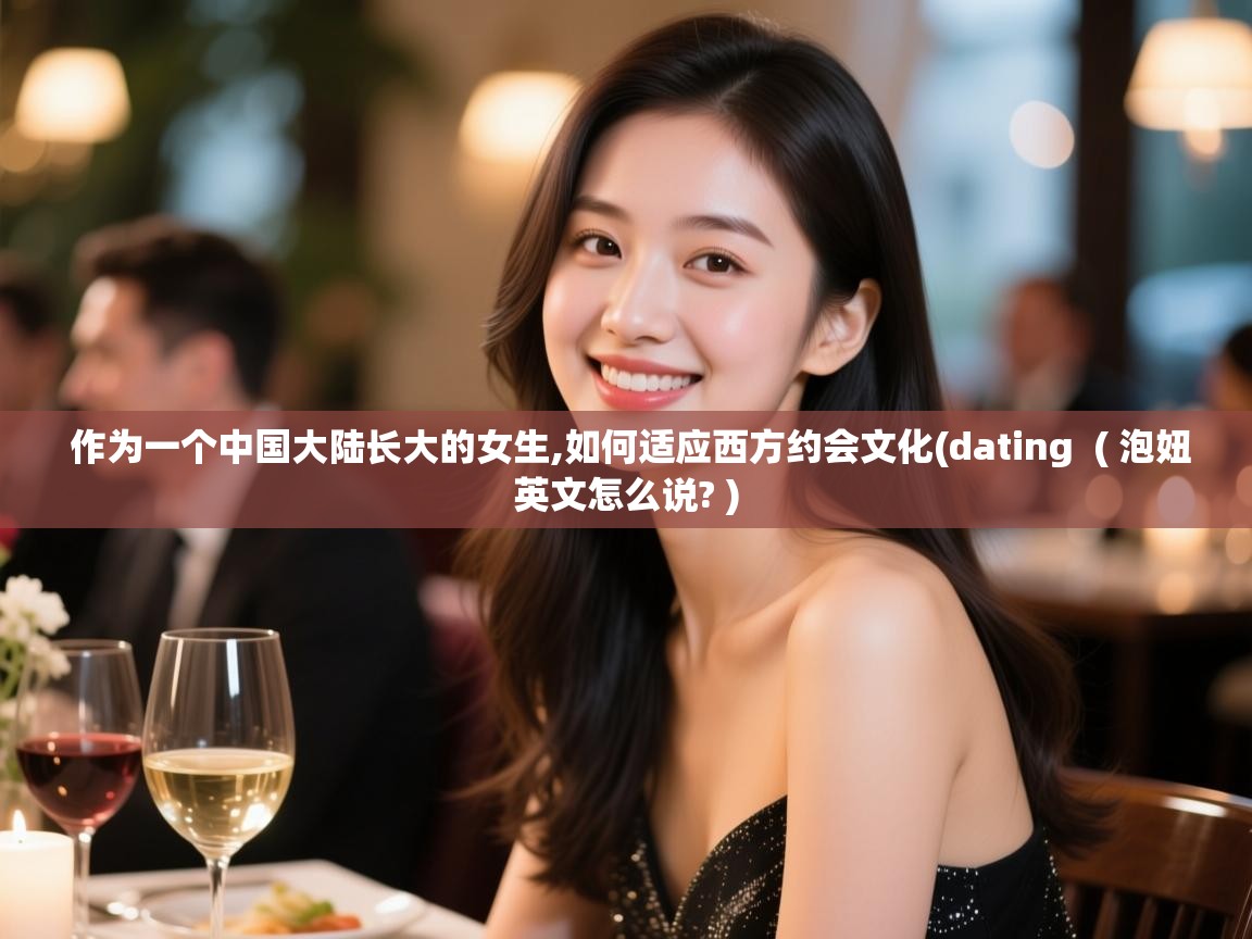  作为一个中国大陆长大的女生,如何适应西方约会文化(dating  ( 泡妞英文怎么说? )