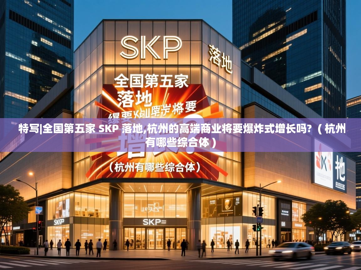 特写|全国第五家 SKP 落地,杭州的高端商业将要爆炸式增长吗? ( 杭州有哪些综合体 ) 特写|全国第五家 SKP 落地,杭州的高端商业将要爆炸式增长吗? ( 杭州有哪些综合体 )