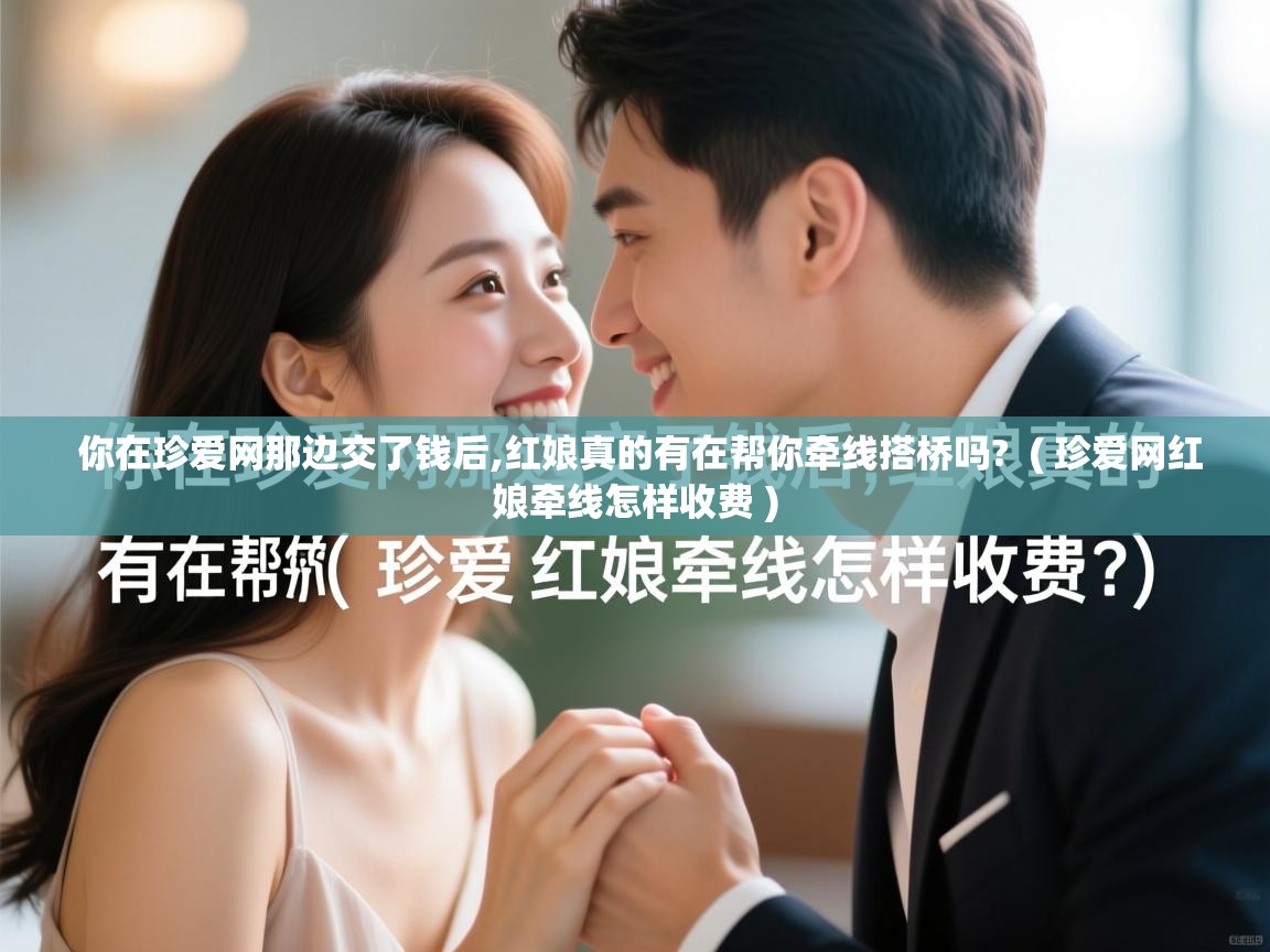  你在珍爱网那边交了钱后,红娘真的有在帮你牵线搭桥吗?  ( 珍爱网红娘牵线怎样收费 )