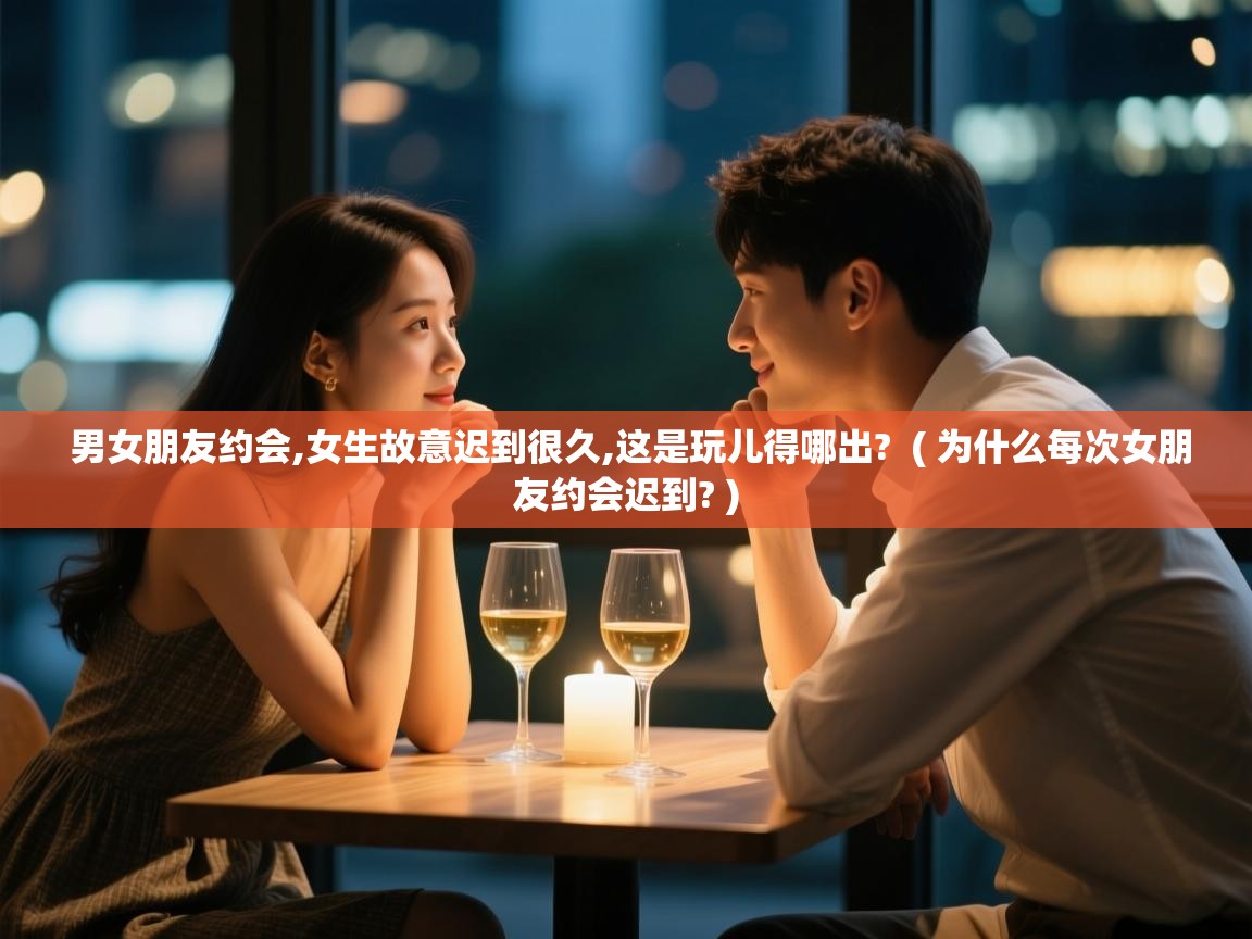  男女朋友约会,女生故意迟到很久,这是玩儿得哪出?  ( 为什么每次女朋友约会迟到? )