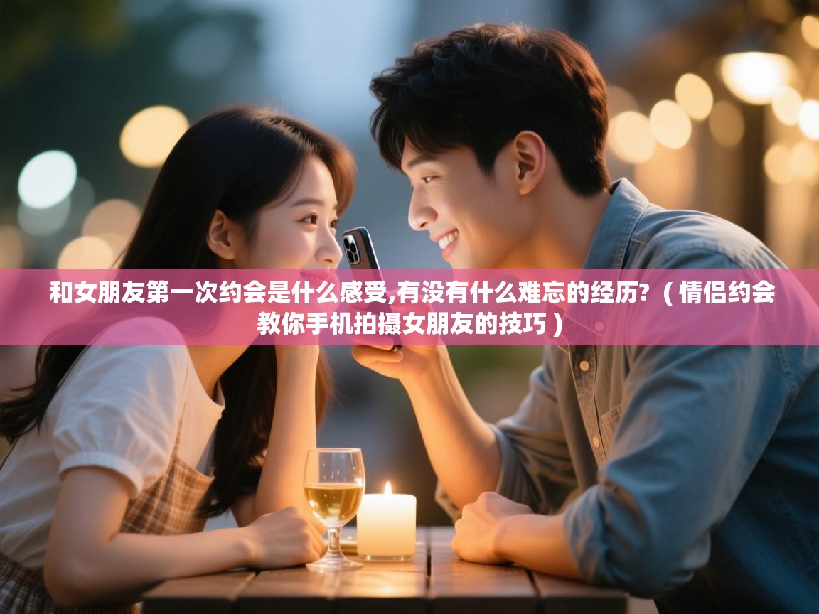  和女朋友第一次约会是什么感受,有没有什么难忘的经历?  ( 情侣约会教你手机拍摄女朋友的技巧 )
