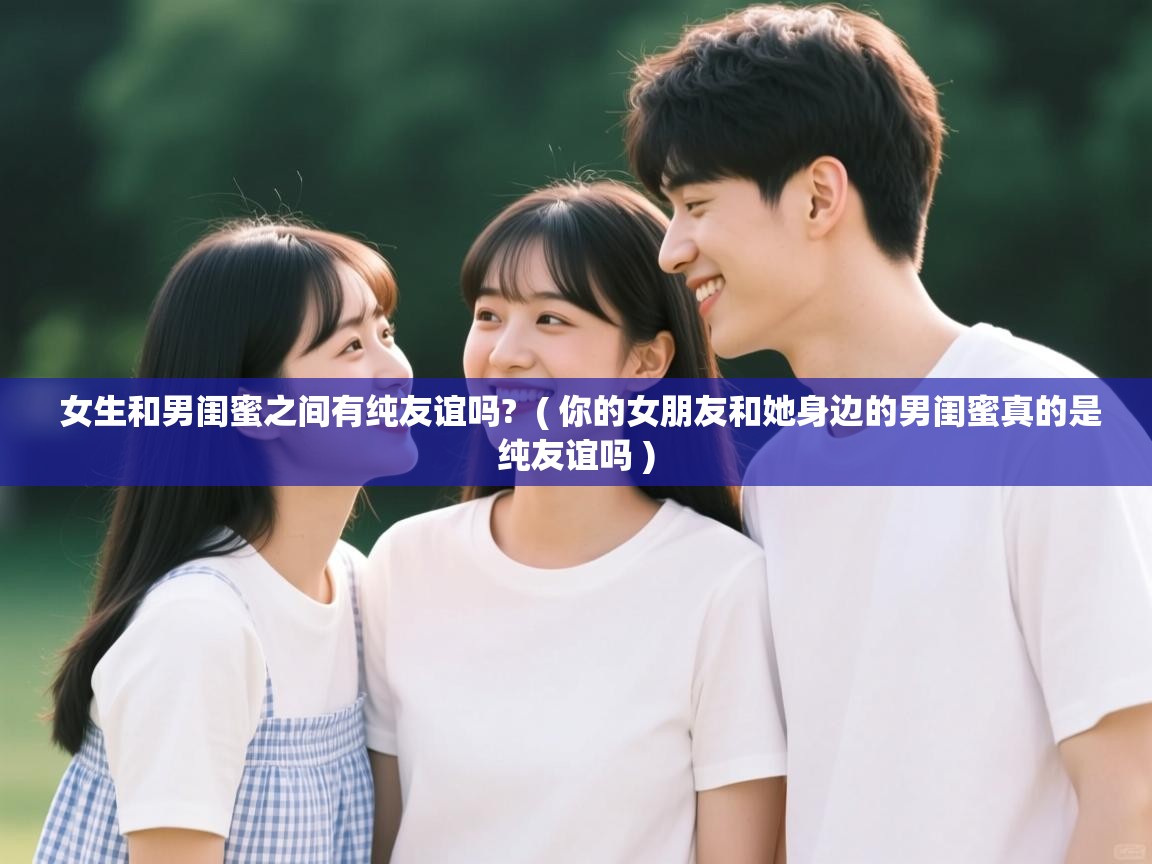  女生和男闺蜜之间有纯友谊吗?  ( 你的女朋友和她身边的男闺蜜真的是纯友谊吗 )