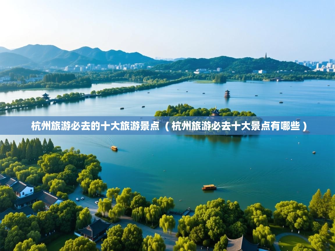  杭州旅游必去的十大旅游景点  ( 杭州旅游必去十大景点有哪些 )