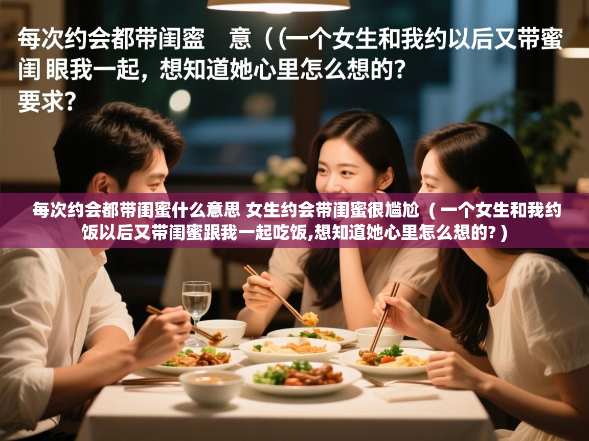  每次约会都带闺蜜什么意思 女生约会带闺蜜很尴尬  ( 一个女生和我约饭以后又带闺蜜跟我一起吃饭,想知道她心里怎么想的? )