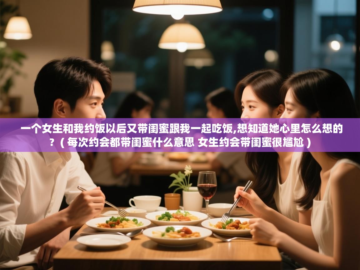  一个女生和我约饭以后又带闺蜜跟我一起吃饭,想知道她心里怎么想的?  ( 每次约会都带闺蜜什么意思 女生约会带闺蜜很尴尬 )