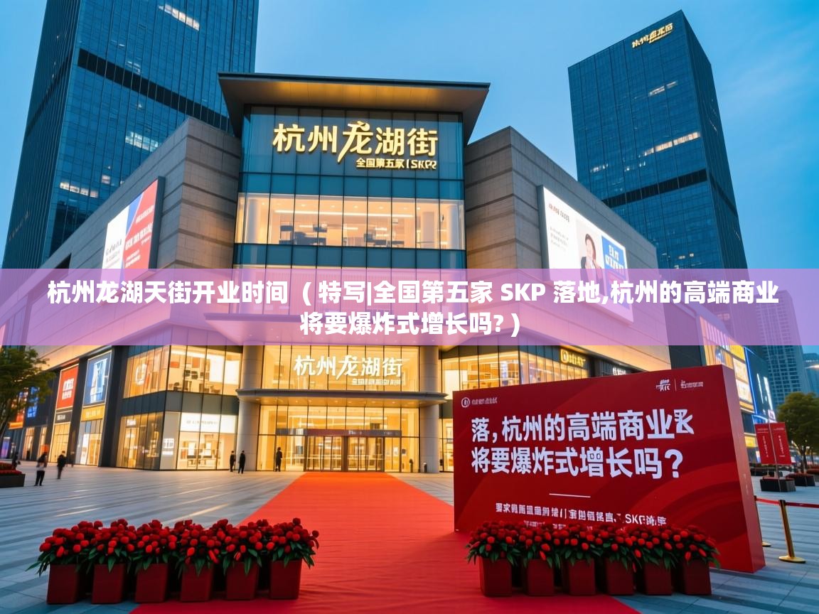  杭州龙湖天街开业时间  ( 特写|全国第五家 SKP 落地,杭州的高端商业将要爆炸式增长吗? )