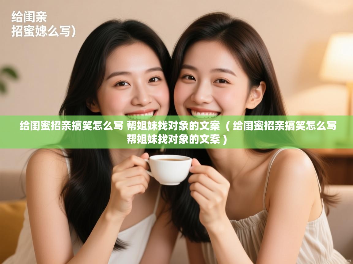  给闺蜜招亲搞笑怎么写 帮姐妹找对象的文案  ( 给闺蜜招亲搞笑怎么写帮姐妹找对象的文案 )