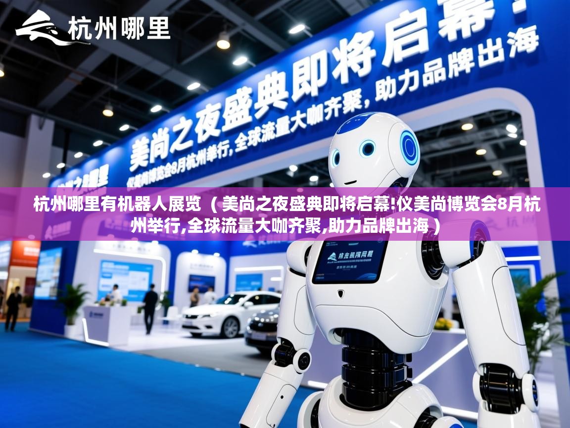 杭州哪里有机器人展览  ( 美尚之夜盛典即将启幕!仪美尚博览会8月杭州举行,全球流量大咖齐聚,助力品牌出海 )