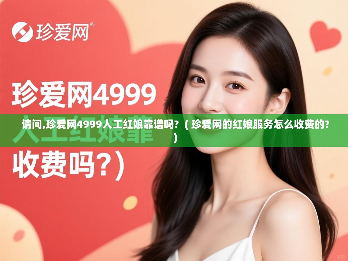  请问,珍爱网4999人工红娘靠谱吗?  ( 珍爱网的红娘服务怎么收费的? )
