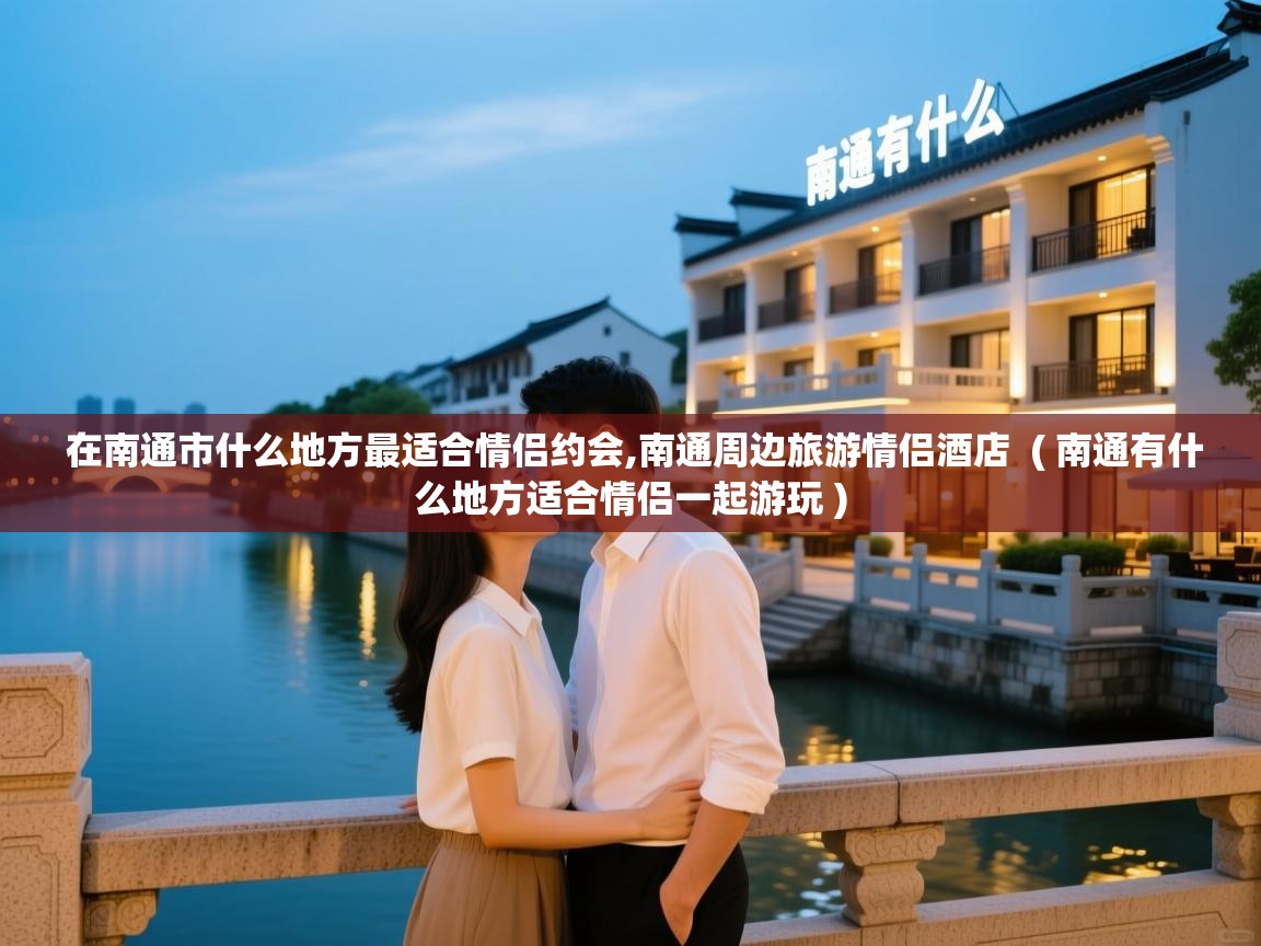  在南通市什么地方最适合情侣约会,南通周边旅游情侣酒店  ( 南通有什么地方适合情侣一起游玩 )