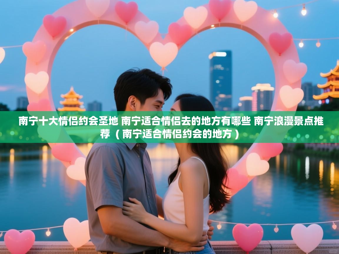  南宁十大情侣约会圣地 南宁适合情侣去的地方有哪些 南宁浪漫景点推荐  ( 南宁适合情侣约会的地方 )