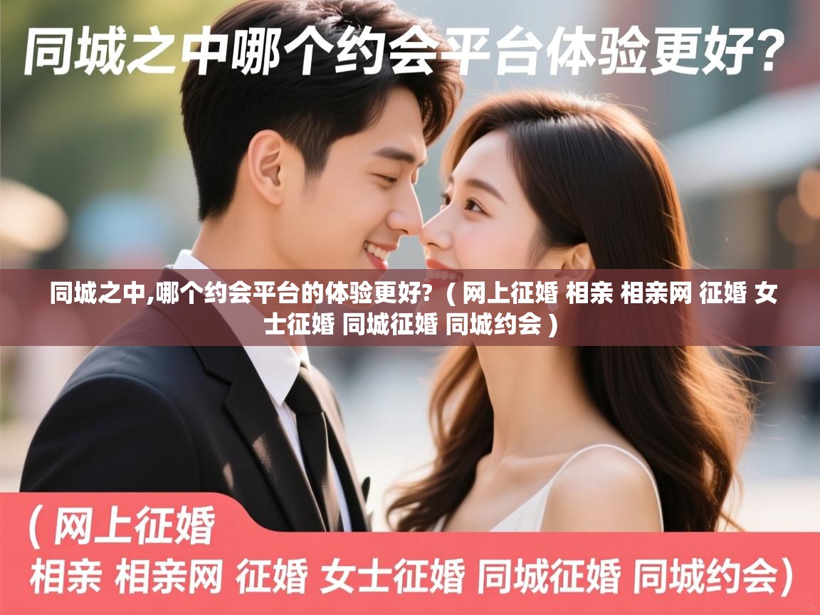 同城之中,哪个约会平台的体验更好? ( 网上征婚 相亲 相亲网 征婚 女士征婚 同城征婚 同城约会 ) 同城之中,哪个约会平台的体验更好? ( 网上征婚 相亲 相亲网 征婚 女士征婚 同城征婚 同城约会 )