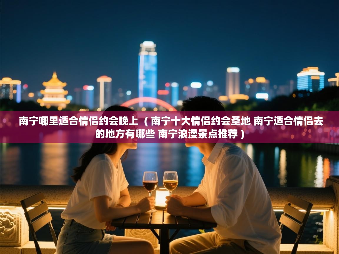  南宁哪里适合情侣约会晚上  ( 南宁十大情侣约会圣地 南宁适合情侣去的地方有哪些 南宁浪漫景点推荐 )