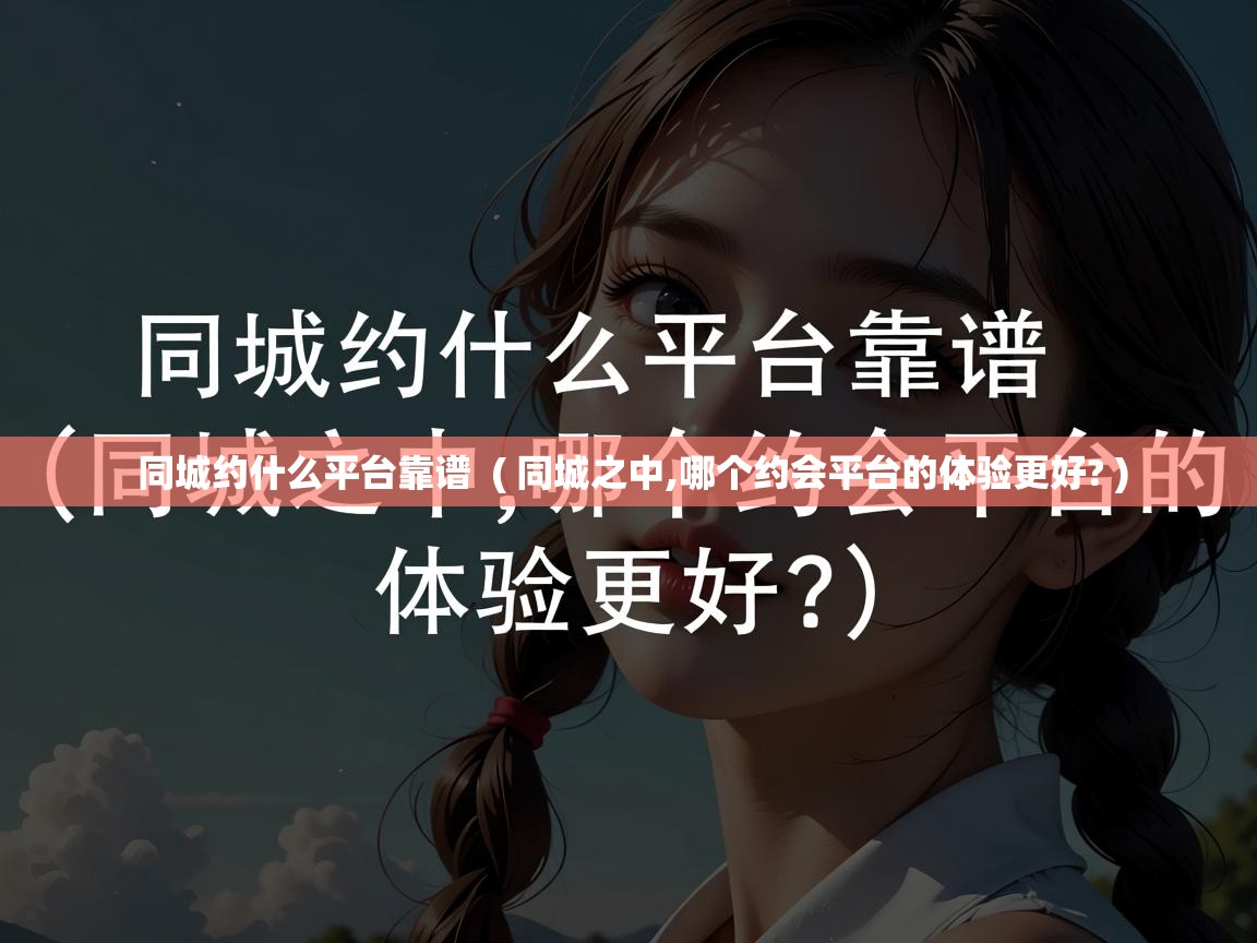 同城约什么平台靠谱 ( 同城之中,哪个约会平台的体验更好? ) 同城约什么平台靠谱 ( 同城之中,哪个约会平台的体验更好? )