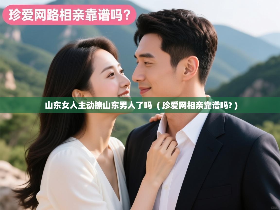  山东女人主动撩山东男人了吗  ( 珍爱网相亲靠谱吗? )