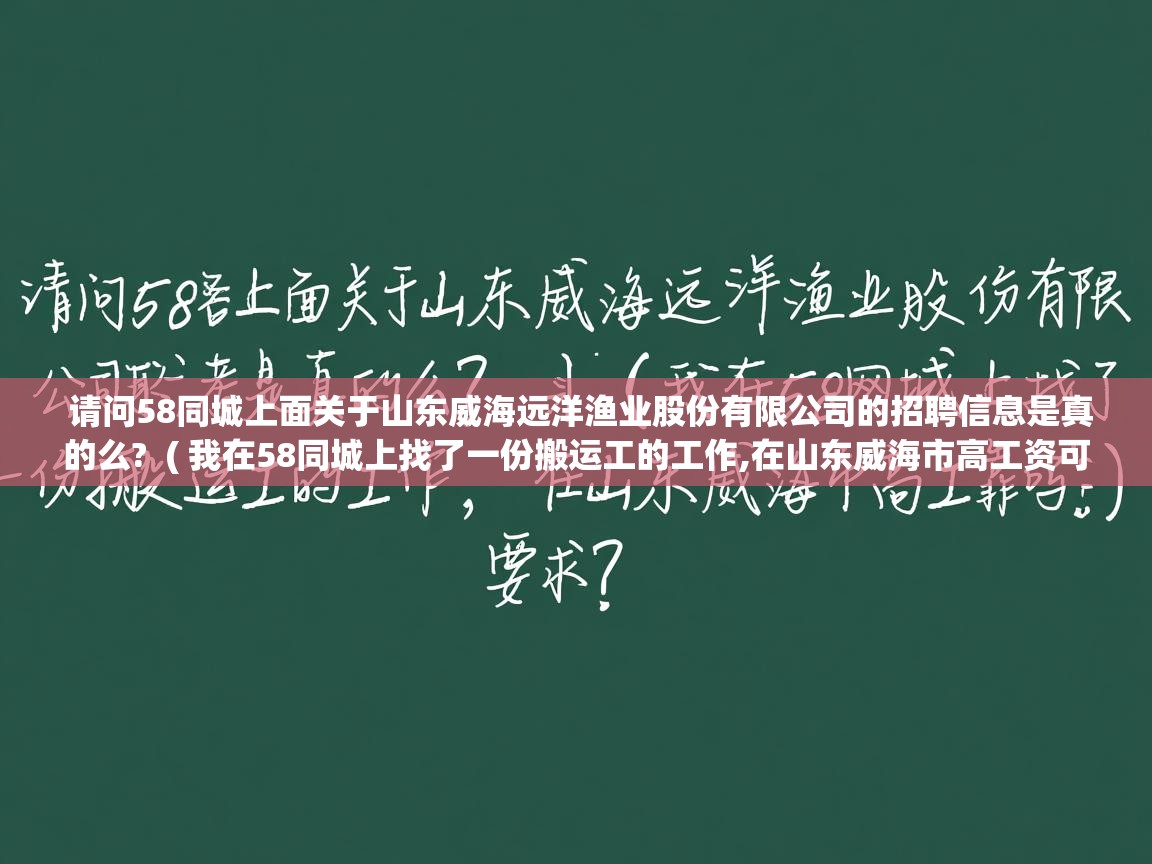  请问58同城上面关于山东威海远洋渔业股份有限公司的招聘信息是真的么?  ( 我在58同城上找了一份搬运工的工作,在山东威海市高工资可靠吗? )