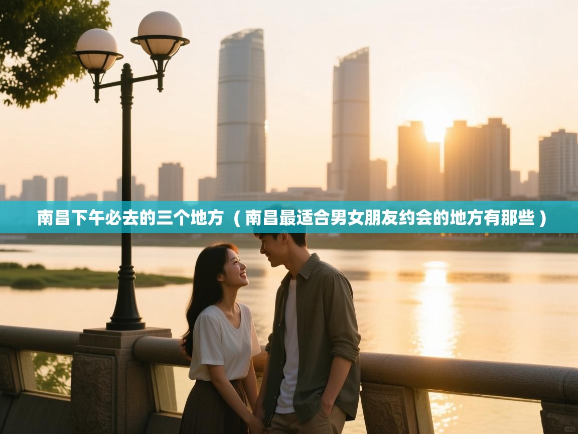  南昌下午必去的三个地方  ( 南昌最适合男女朋友约会的地方有那些 )