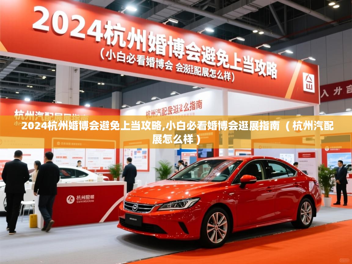  2024杭州婚博会避免上当攻略,小白必看婚博会逛展指南  ( 杭州汽配展怎么样 )