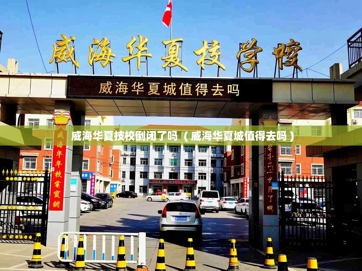  威海华夏技校倒闭了吗  ( 威海华夏城值得去吗 )