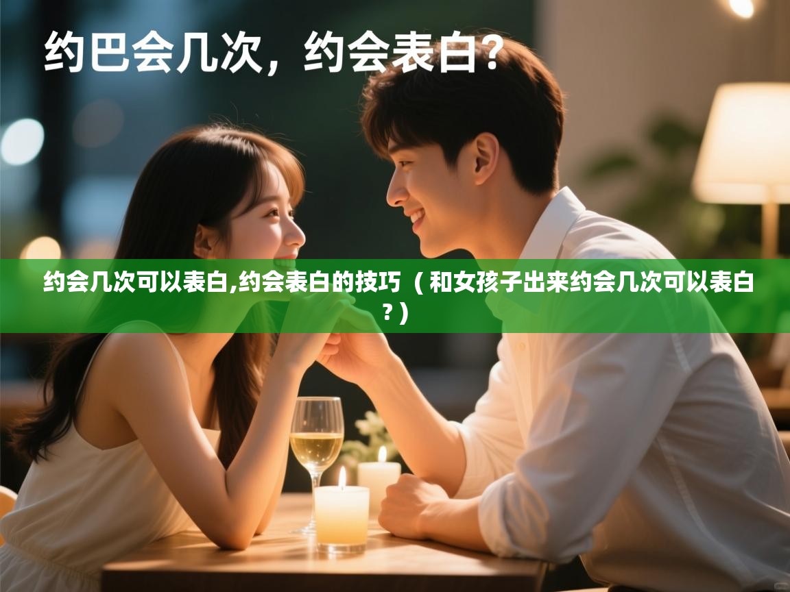 约会几次可以表白,约会表白的技巧  ( 和女孩子出来约会几次可以表白? )