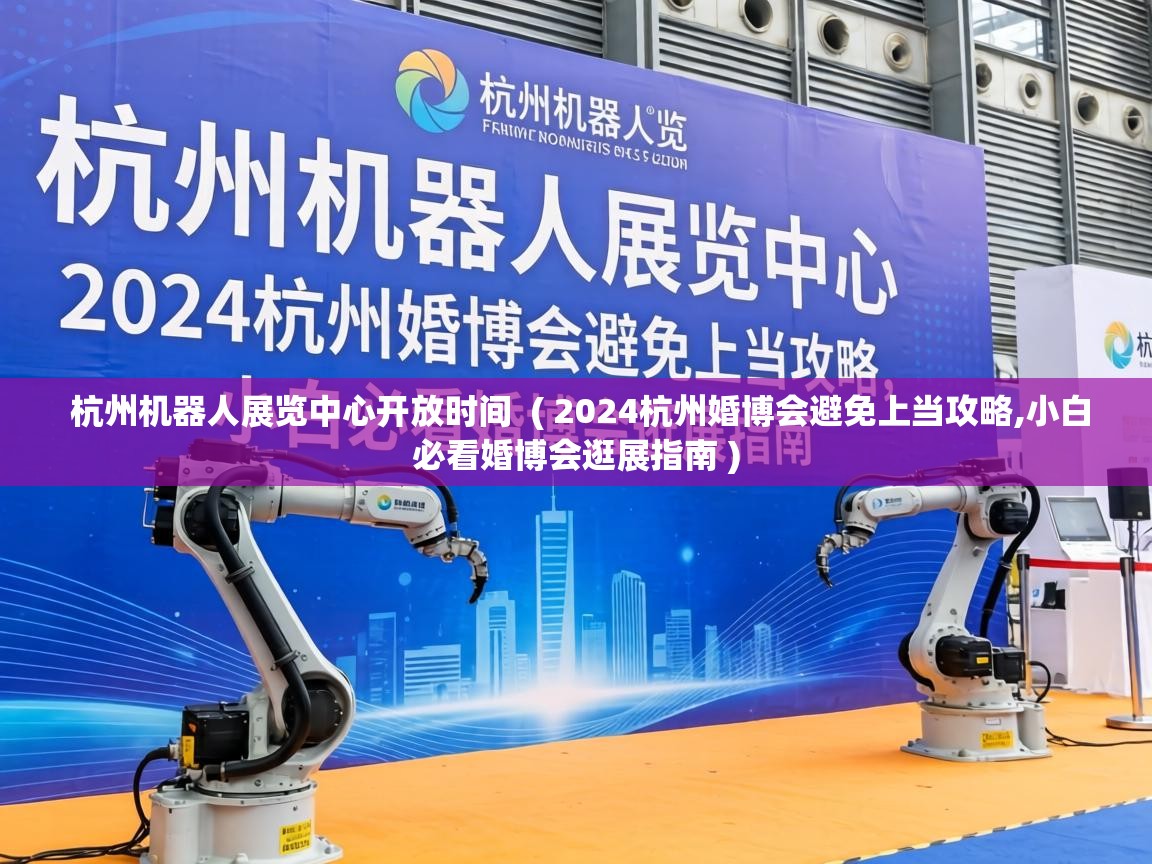  杭州机器人展览中心开放时间  ( 2024杭州婚博会避免上当攻略,小白必看婚博会逛展指南 )