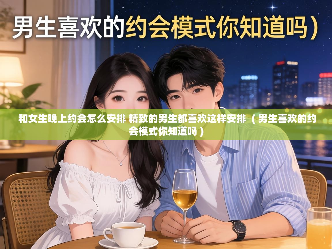  和女生晚上约会怎么安排 精致的男生都喜欢这样安排  ( 男生喜欢的约会模式你知道吗 )