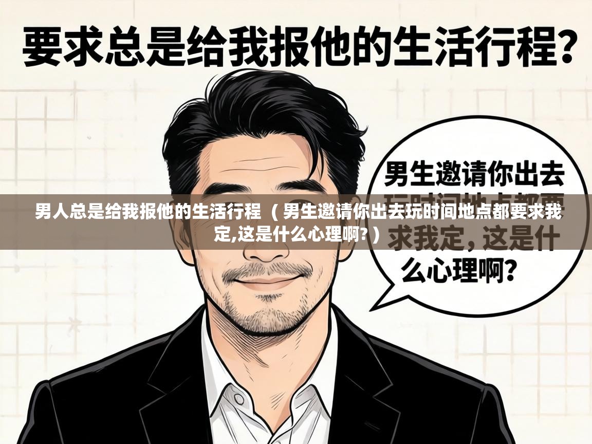  男人总是给我报他的生活行程  ( 男生邀请你出去玩时间地点都要求我定,这是什么心理啊? )
