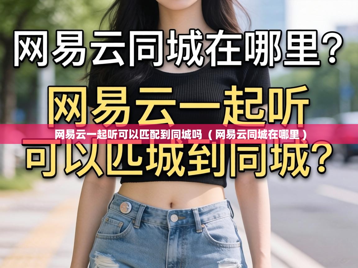 网易云一起听可以匹配到同城吗 ( 网易云同城在哪里 ) 网易云一起听可以匹配到同城吗 ( 网易云同城在哪里 )