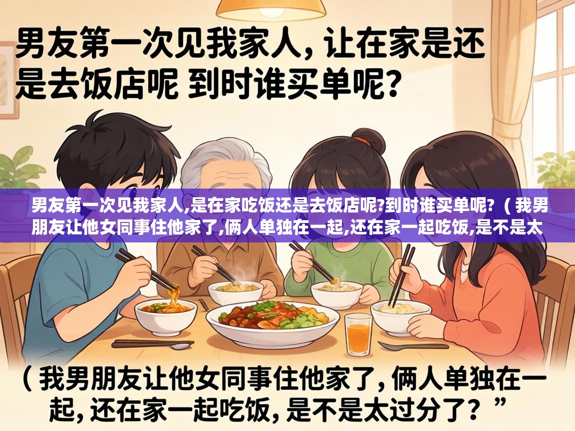  男友第一次见我家人,是在家吃饭还是去饭店呢?到时谁买单呢?  ( 我男朋友让他女同事住他家了,俩人单独在一起,还在家一起吃饭,是不是太过分了? )