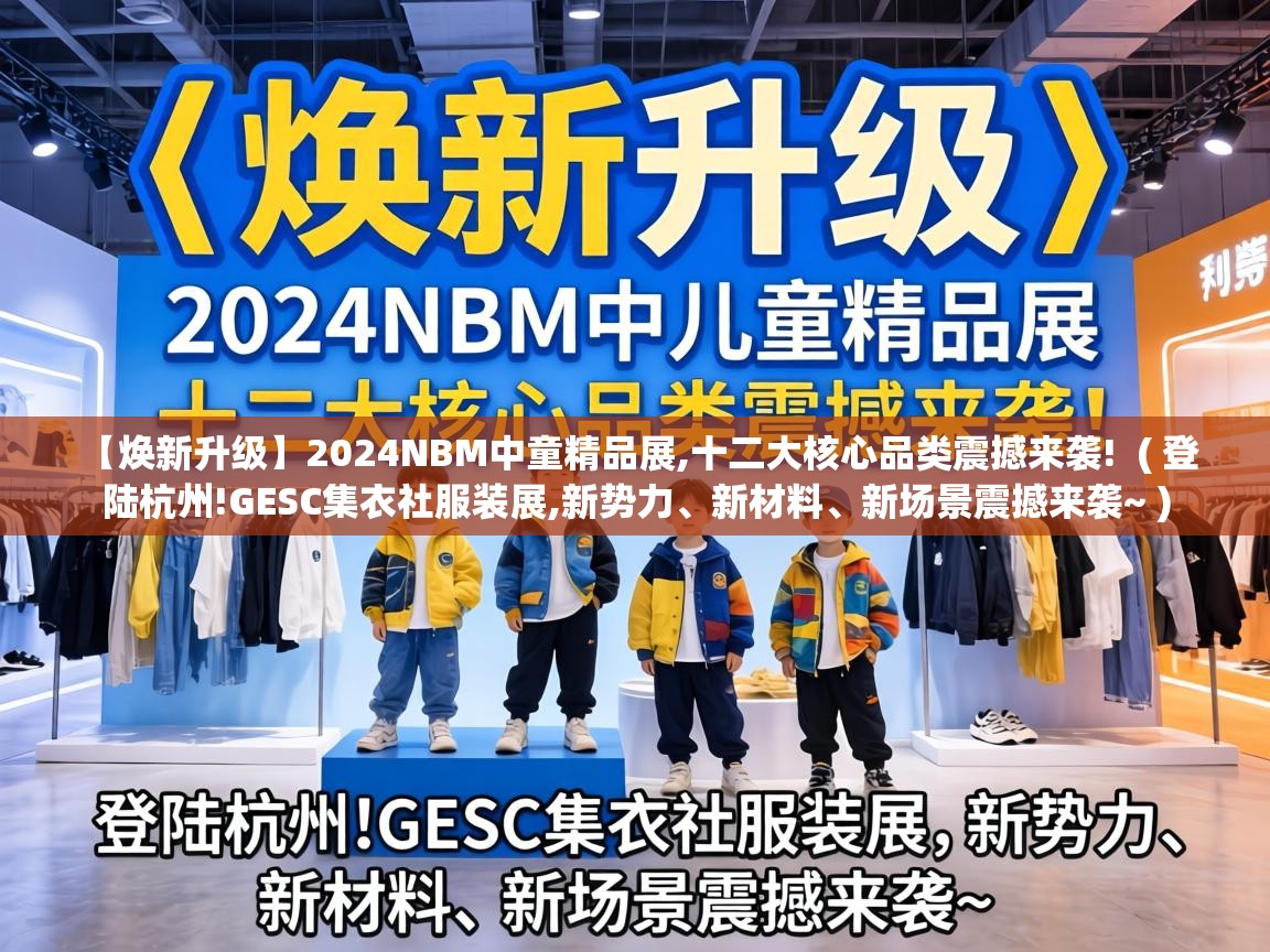  【焕新升级】2024NBM中童精品展,十二大核心品类震撼来袭!  ( 登陆杭州!GESC集衣社服装展,新势力、新材料、新场景震撼来袭~ )
