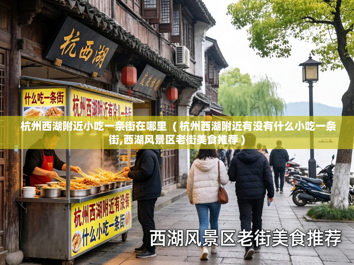  杭州西湖附近小吃一条街在哪里  ( 杭州西湖附近有没有什么小吃一条街,西湖风景区老街美食推荐 )