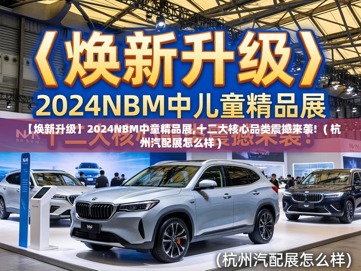  【焕新升级】2024NBM中童精品展,十二大核心品类震撼来袭!  ( 杭州汽配展怎么样 )
