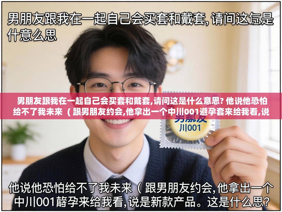  男朋友跟我在一起自己会买套和戴套,请问这是什么意思? 他说他恐怕给不了我未来  ( 跟男朋友约会,他拿出一个中川001避孕套来给我看,说是新款产品。这是什么意思? )
