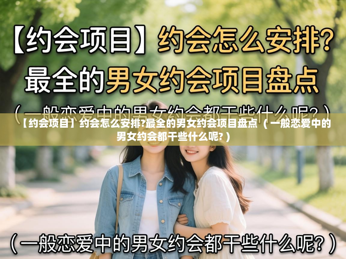  【约会项目】约会怎么安排?最全的男女约会项目盘点  ( 一般恋爱中的男女约会都干些什么呢? )