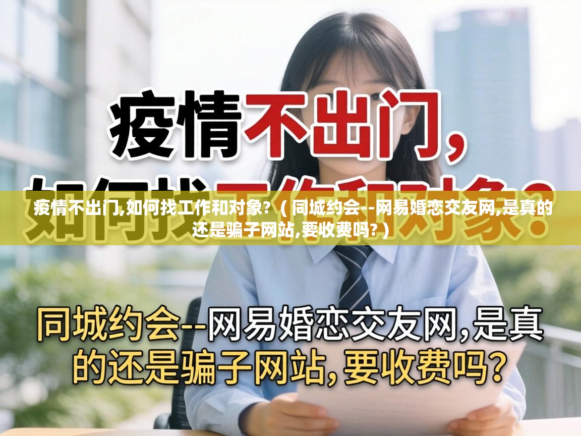 疫情不出门,如何找工作和对象? ( 同城约会--网易婚恋交友网,是真的还是骗子网站,要收费吗? ) 疫情不出门,如何找工作和对象? ( 同城约会--网易婚恋交友网,是真的还是骗子网站,要收费吗? )