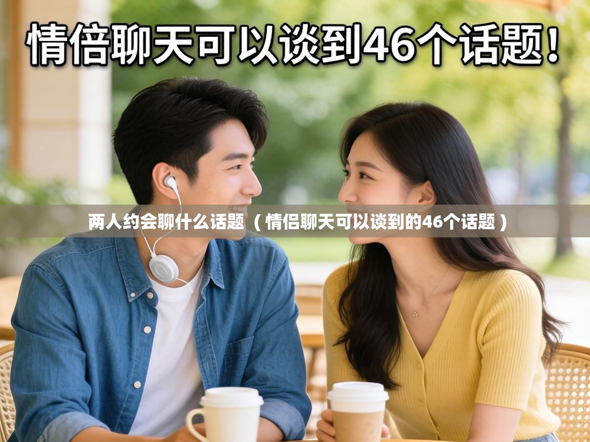  两人约会聊什么话题  ( 情侣聊天可以谈到的46个话题 )