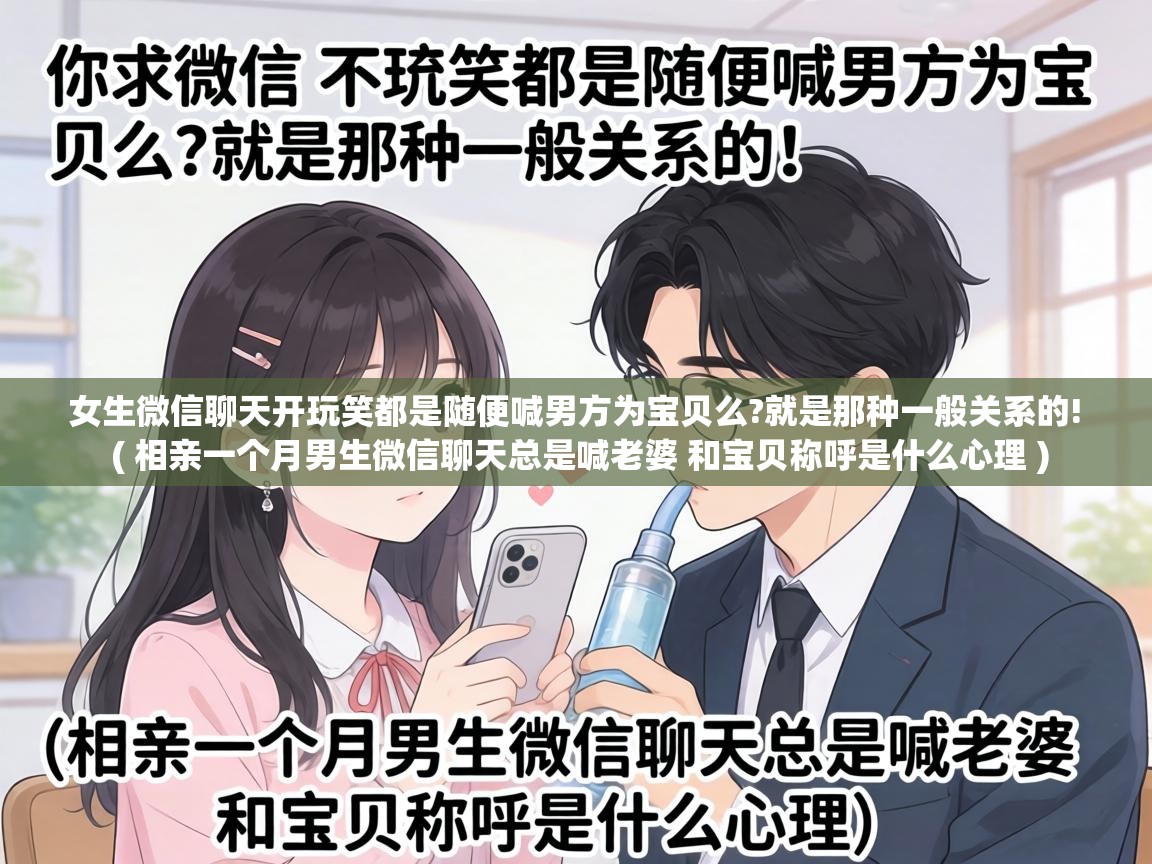 女生微信聊天开玩笑都是随便喊男方为宝贝么?就是那种一般关系的! ( 相亲一个月男生微信聊天总是喊老婆 和宝贝称呼是什么心理 ) 女生微信聊天开玩笑都是随便喊男方为宝贝么?就是那种一般关系的! ( 相亲一个月男生微信聊天总是喊老婆 和宝贝称呼是什么心理 )