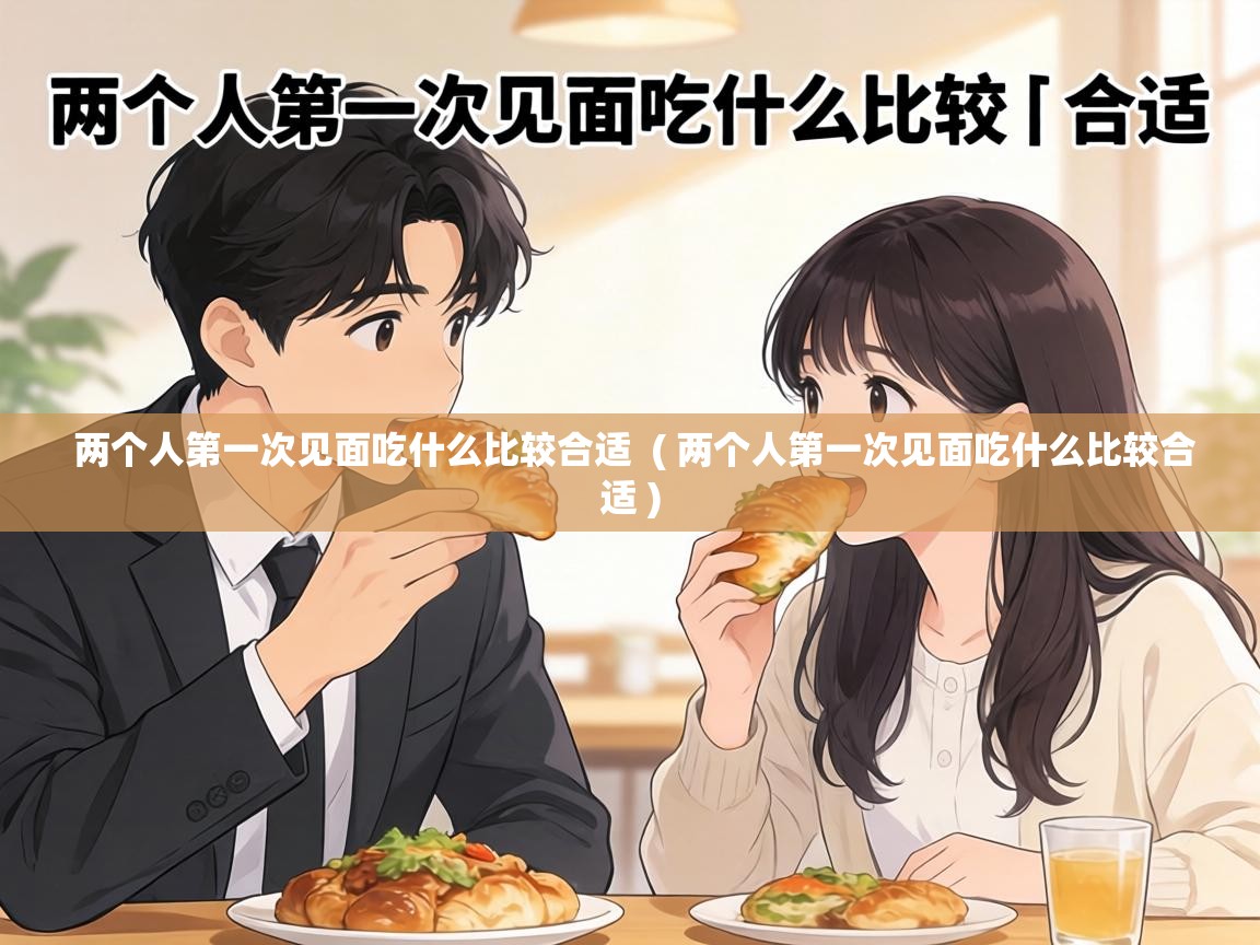  两个人第一次见面吃什么比较合适  ( 两个人第一次见面吃什么比较合适 )