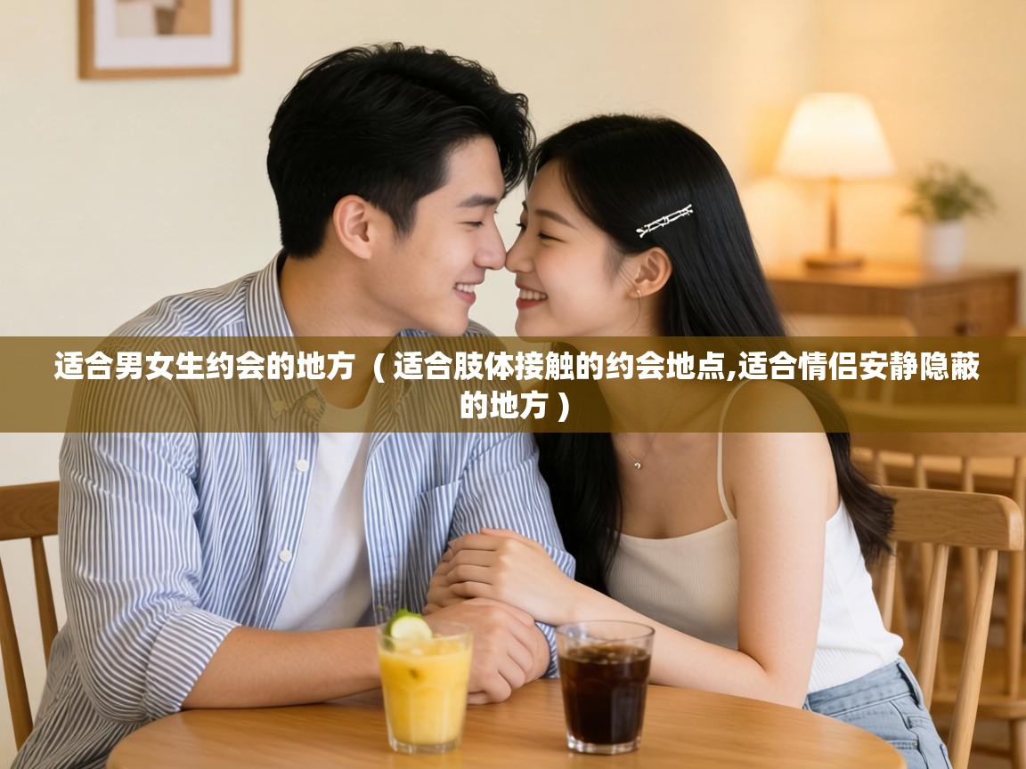  适合男女生约会的地方  ( 适合肢体接触的约会地点,适合情侣安静隐蔽的地方 )