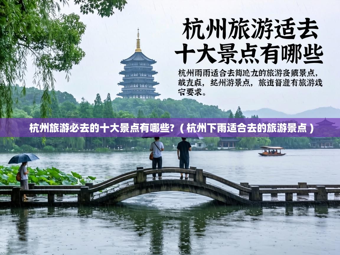 杭州旅游必去的十大景点有哪些? ( 杭州下雨适合去的旅游景点 ) 杭州旅游必去的十大景点有哪些? ( 杭州下雨适合去的旅游景点 )