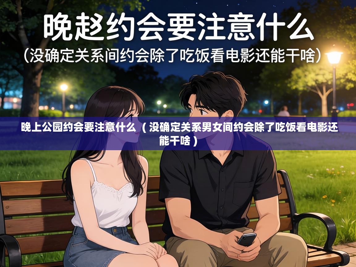  晚上公园约会要注意什么  ( 没确定关系男女间约会除了吃饭看电影还能干啥 )