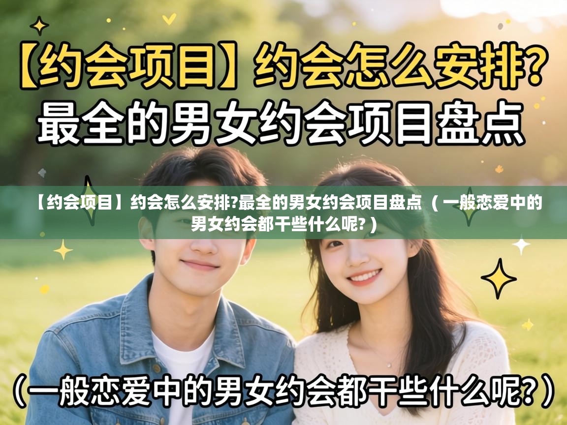  【约会项目】约会怎么安排?最全的男女约会项目盘点  ( 一般恋爱中的男女约会都干些什么呢? )