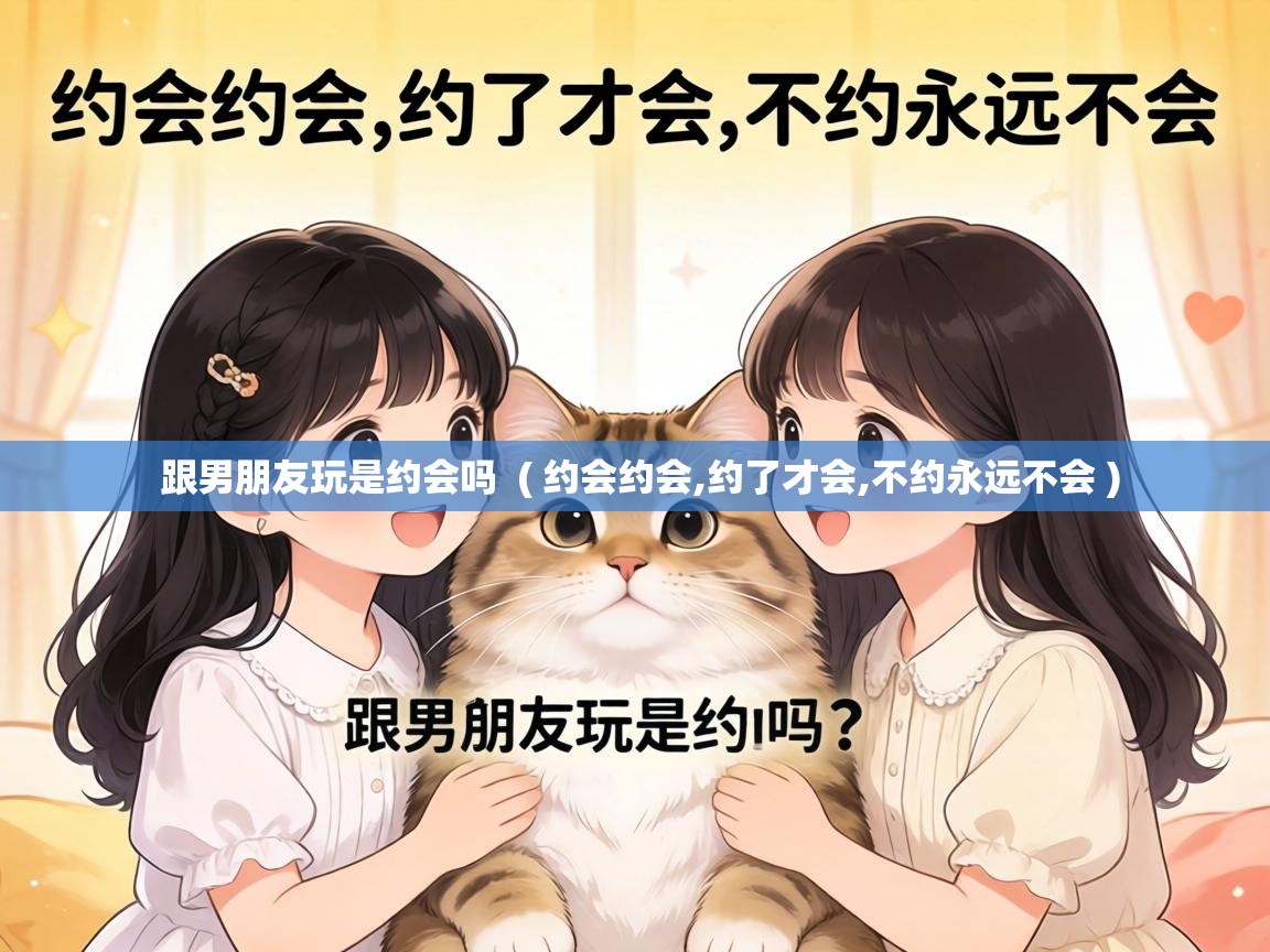  跟男朋友玩是约会吗  ( 约会约会,约了才会,不约永远不会 )