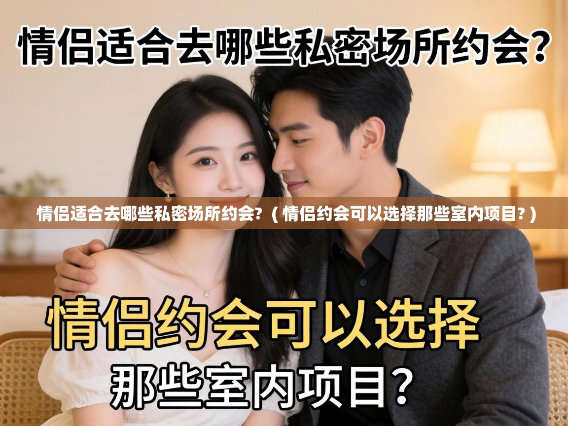  情侣适合去哪些私密场所约会?  ( 情侣约会可以选择那些室内项目? )