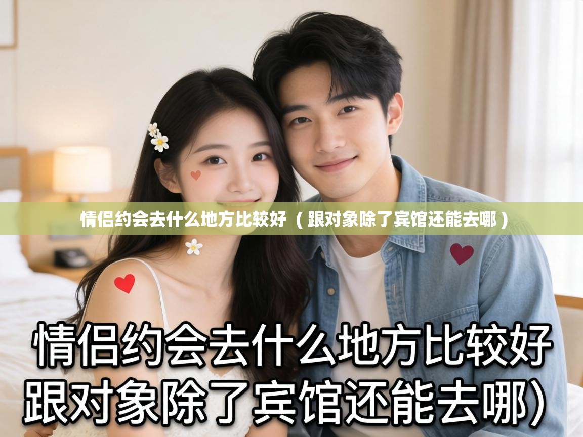 情侣约会去什么地方比较好  ( 跟对象除了宾馆还能去哪 )