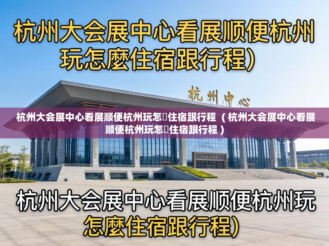  杭州大会展中心看展顺便杭州玩怎麼住宿跟行程  ( 杭州大会展中心看展顺便杭州玩怎麼住宿跟行程 )