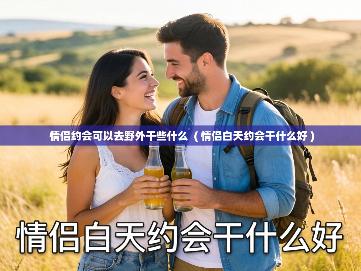  情侣约会可以去野外干些什么  ( 情侣白天约会干什么好 )