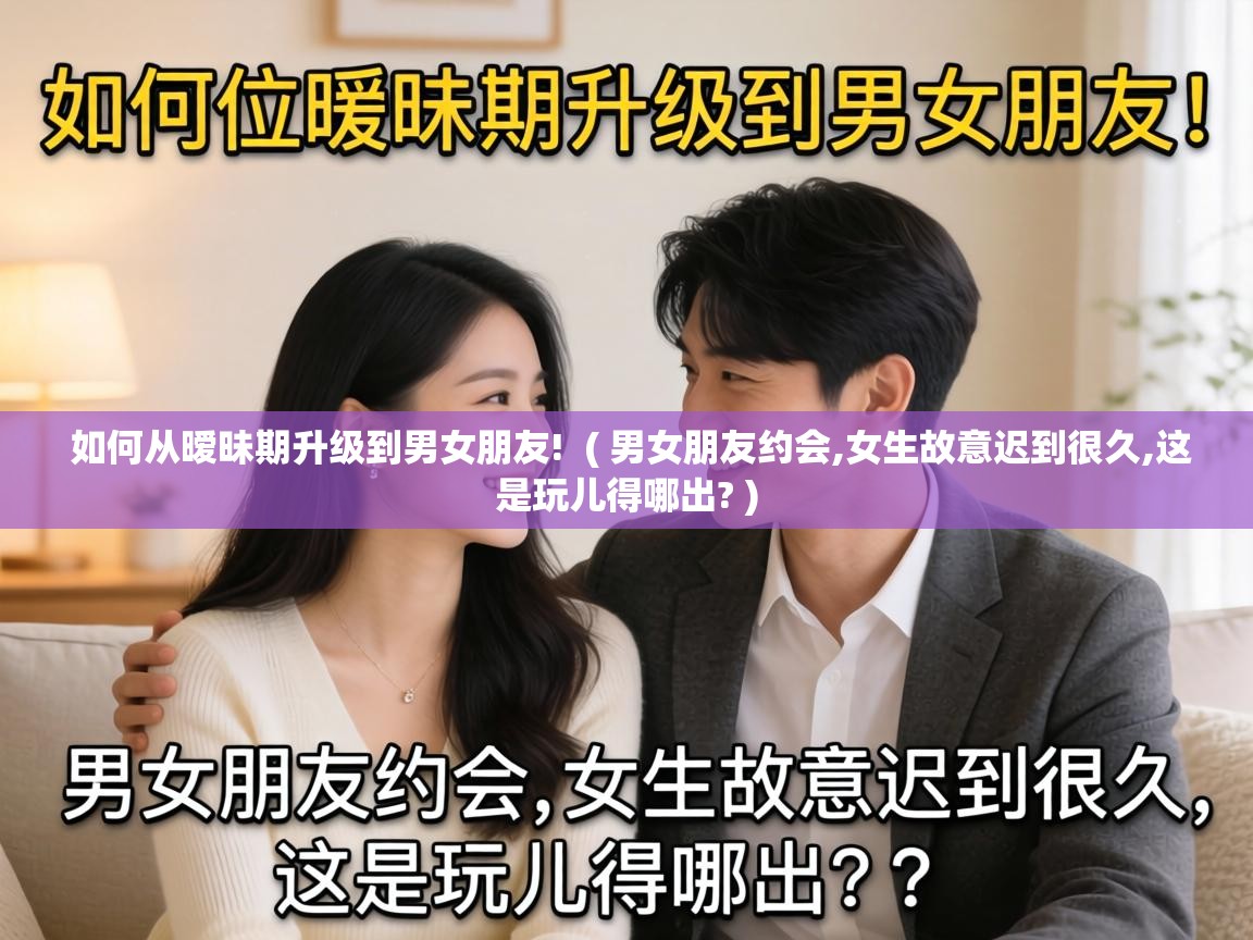  如何从暧昧期升级到男女朋友!  ( 男女朋友约会,女生故意迟到很久,这是玩儿得哪出? )