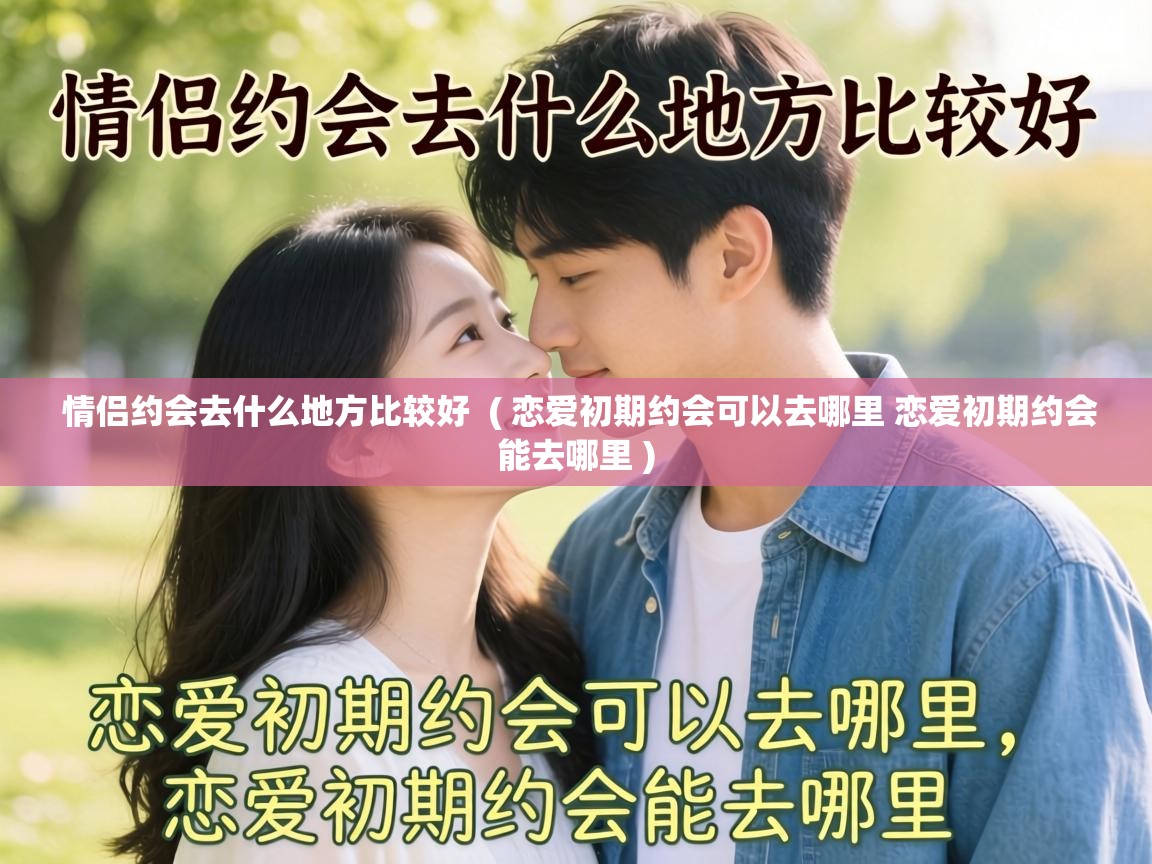  情侣约会去什么地方比较好  ( 恋爱初期约会可以去哪里 恋爱初期约会能去哪里 )