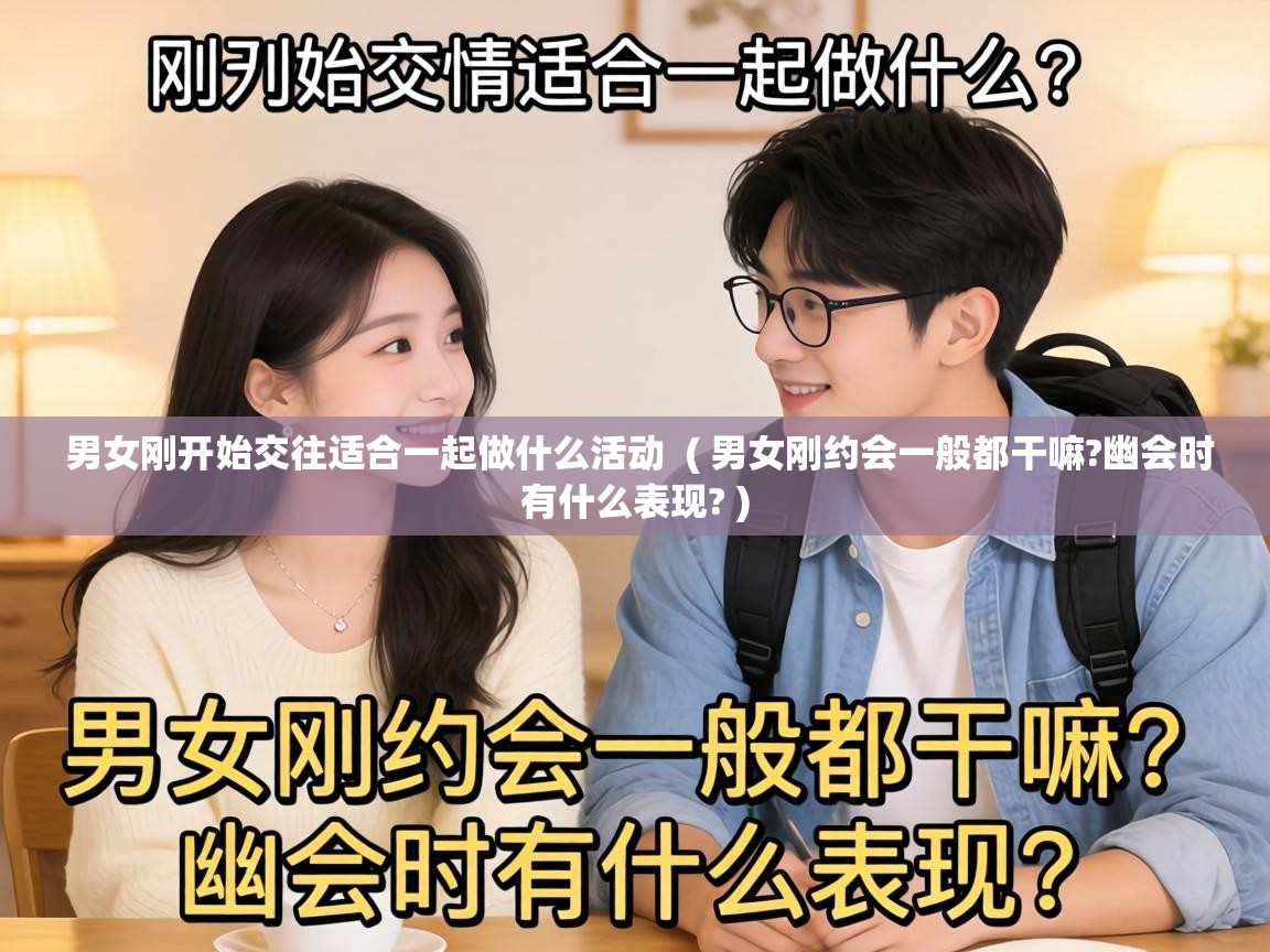  男女刚开始交往适合一起做什么活动  ( 男女刚约会一般都干嘛?幽会时有什么表现? )